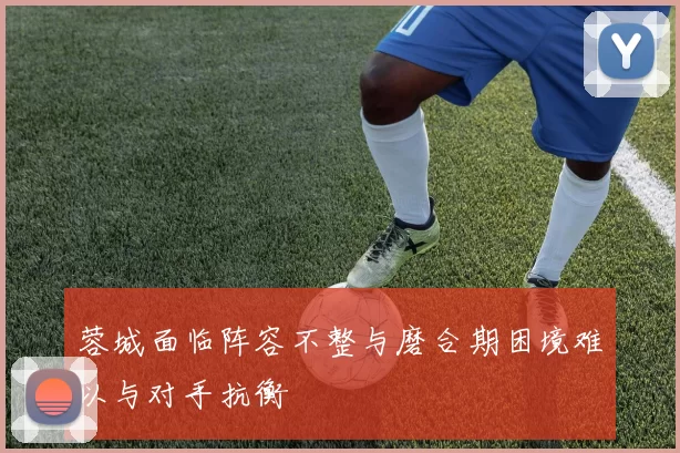 蓉城面临阵容不整与磨合期困境难以与对手抗衡