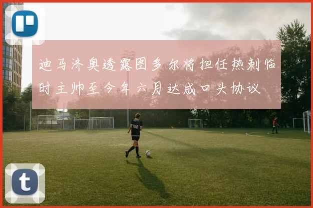 迪马济奥透露图多尔将担任热刺临时主帅至今年六月达成口头协议