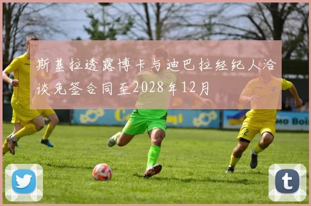斯基拉透露博卡与迪巴拉经纪人洽谈免签合同至2028年12月