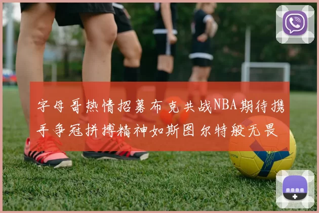 字母哥热情招募布克共战NBA期待携手争冠拼搏精神如斯图尔特般无畏