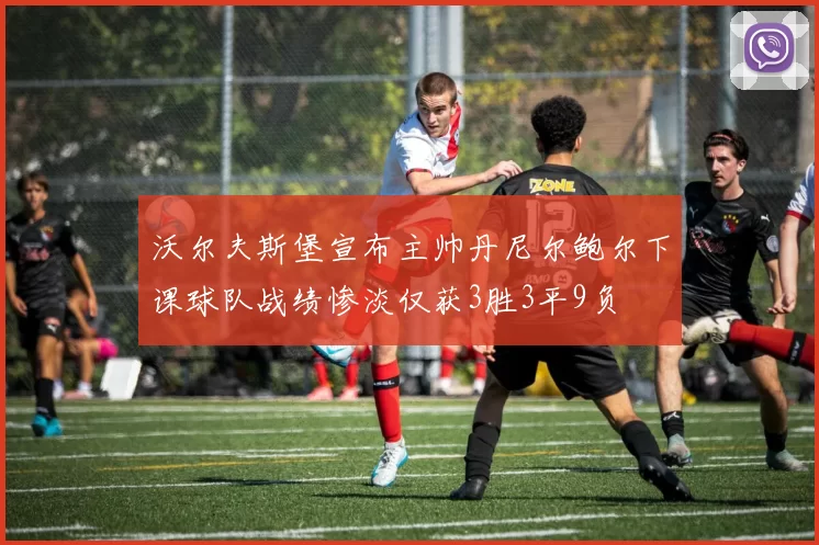 沃尔夫斯堡宣布主帅丹尼尔鲍尔下课球队战绩惨淡仅获3胜3平9负