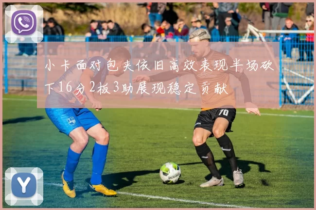 小卡面对包夹依旧高效表现半场砍下16分2板3助展现稳定贡献