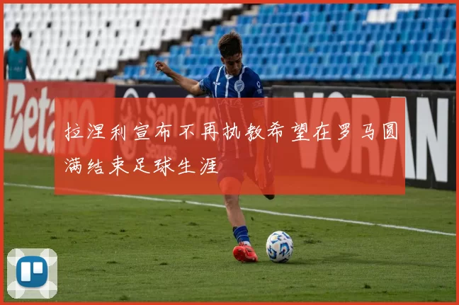 拉涅利宣布不再执教希望在罗马圆满结束足球生涯