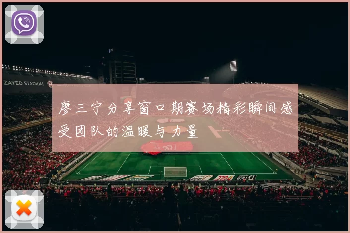 廖三宁分享窗口期赛场精彩瞬间感受团队的温暖与力量