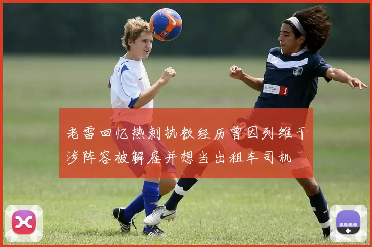 老雷回忆热刺执教经历曾因列维干涉阵容被解雇并想当出租车司机