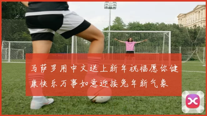 马萨罗用中文送上新年祝福愿你健康快乐万事如意迎接兔年新气象