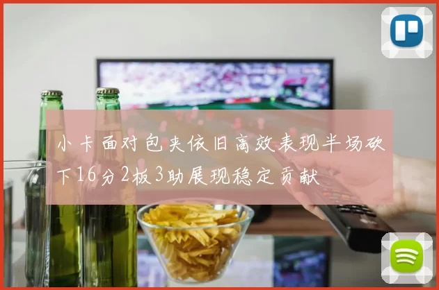 小卡面对包夹依旧高效表现半场砍下16分2板3助展现稳定贡献