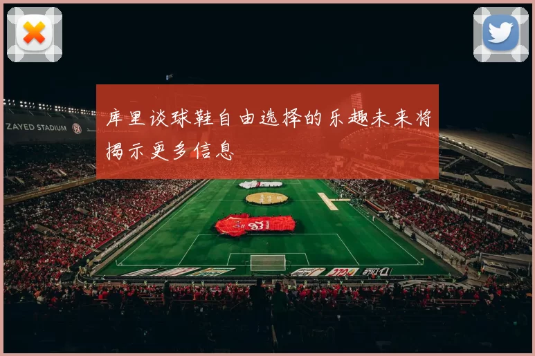 库里谈球鞋自由选择的乐趣未来将揭示更多信息