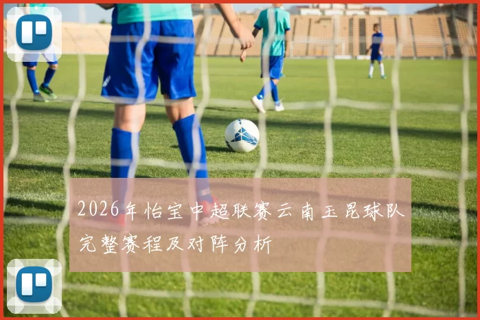 2026年怡宝中超联赛云南玉昆球队完整赛程及对阵分析