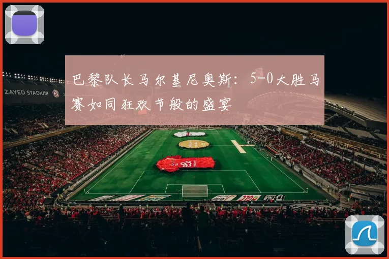 巴黎队长马尔基尼奥斯：5-0大胜马赛如同狂欢节般的盛宴
