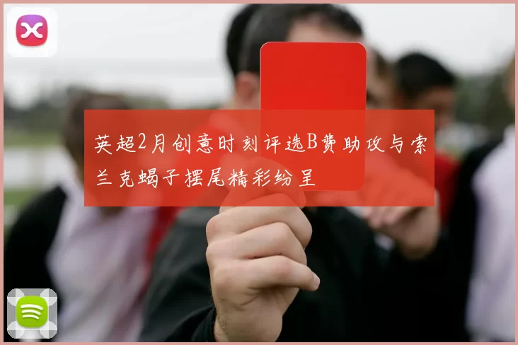 英超2月创意时刻评选B费助攻与索兰克蝎子摆尾精彩纷呈