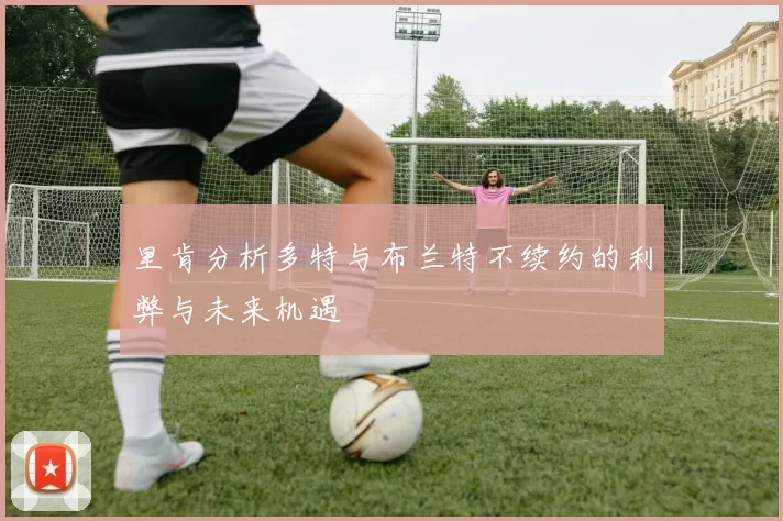 里肯分析多特与布兰特不续约的利弊与未来机遇