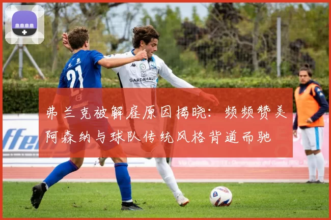 弗兰克被解雇原因揭晓：频频赞美阿森纳与球队传统风格背道而驰