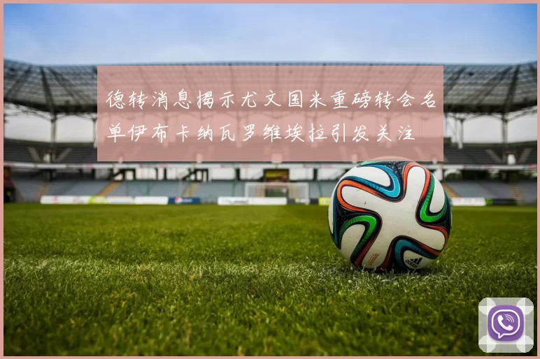 德转消息揭示尤文国米重磅转会名单伊布卡纳瓦罗维埃拉引发关注