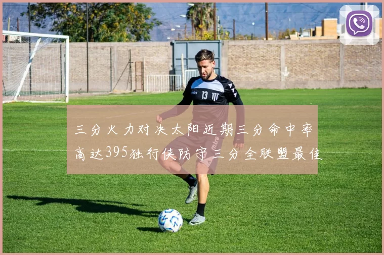 三分火力对决太阳近期三分命中率高达395独行侠防守三分全联盟最佳