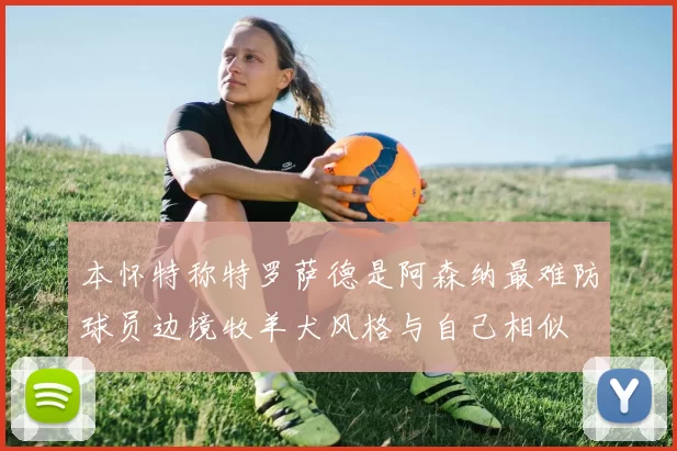 本怀特称特罗萨德是阿森纳最难防球员边境牧羊犬风格与自己相似