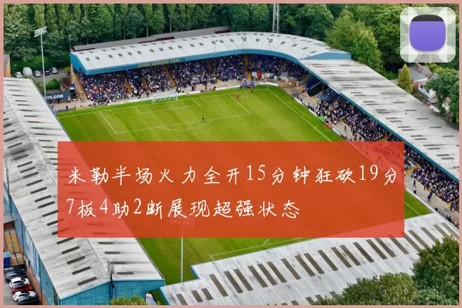 米勒半场火力全开15分钟狂砍19分7板4助2断展现超强状态