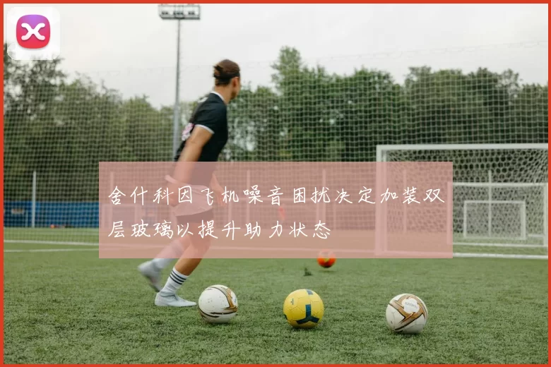 舍什科因飞机噪音困扰决定加装双层玻璃以提升助力状态