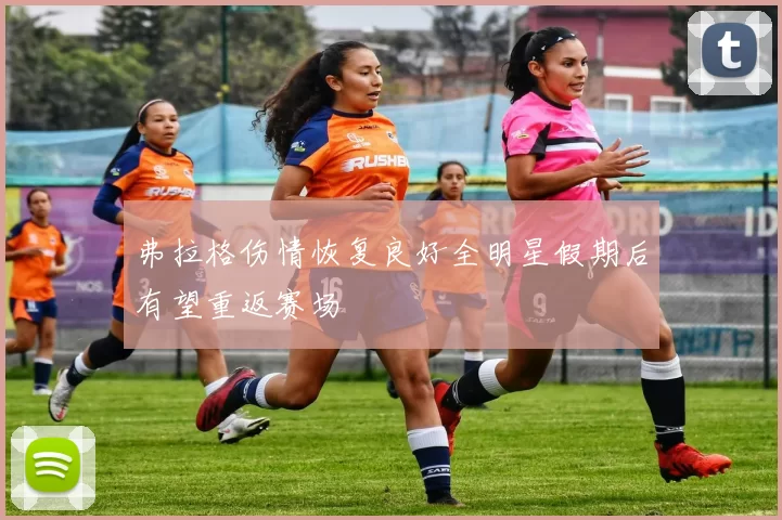 弗拉格伤情恢复良好全明星假期后有望重返赛场