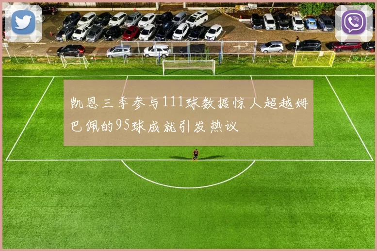 凯恩三季参与111球数据惊人超越姆巴佩的95球成就引发热议