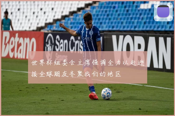世界杯组委会主席强调全力以赴迎接全球朋友齐聚我们的地区