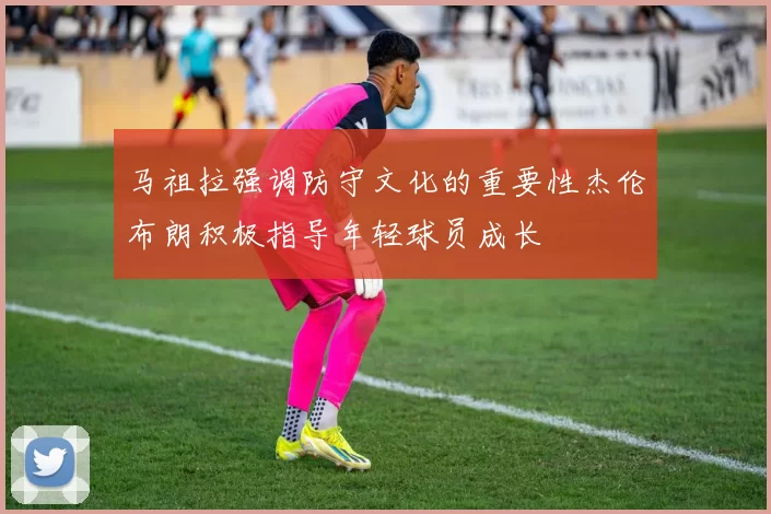 马祖拉强调防守文化的重要性杰伦布朗积极指导年轻球员成长