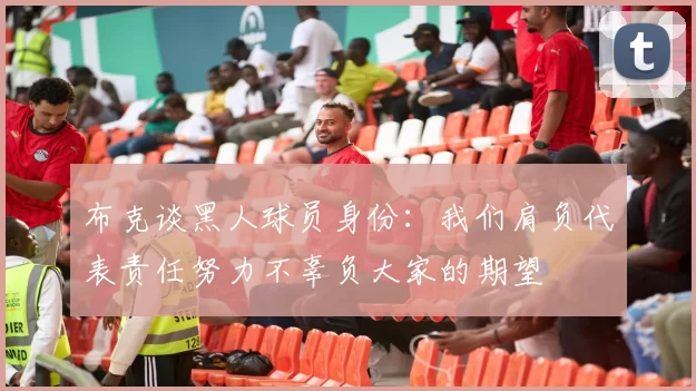 布克谈黑人球员身份：我们肩负代表责任努力不辜负大家的期望