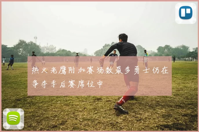 热火老鹰附加赛场数最多勇士仍在争夺季后赛席位中