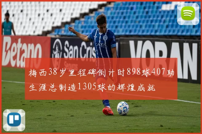 梅西38岁里程碑倒计时898球407助生涯总制造1305球的辉煌成就